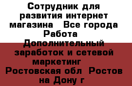 Сотрудник для развития интернет-магазина - Все города Работа » Дополнительный заработок и сетевой маркетинг   . Ростовская обл.,Ростов-на-Дону г.